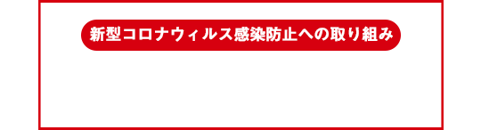 新型コロナウィルス 防止対策 取り組み